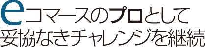 eコマースのプロとして妥協なきチャレンジを継続